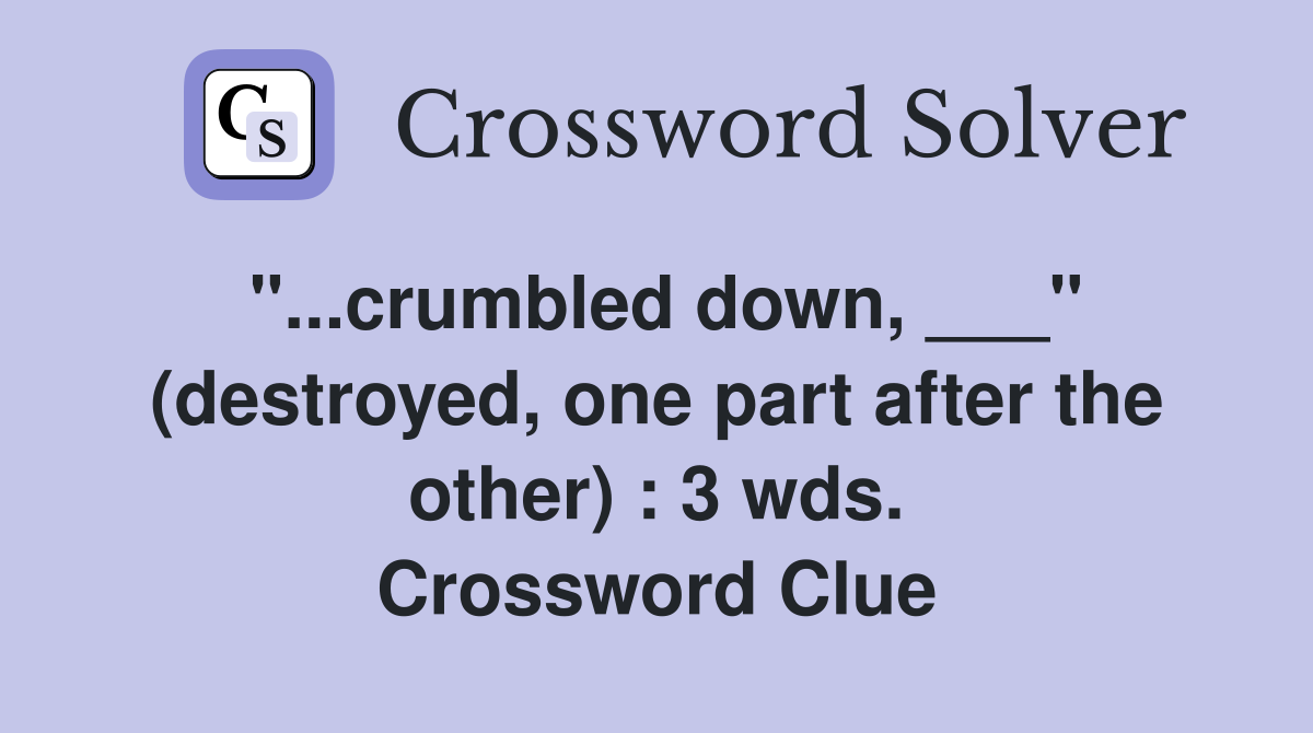 crumbled down, ___" (destroyed, one part after the other) 3 wds